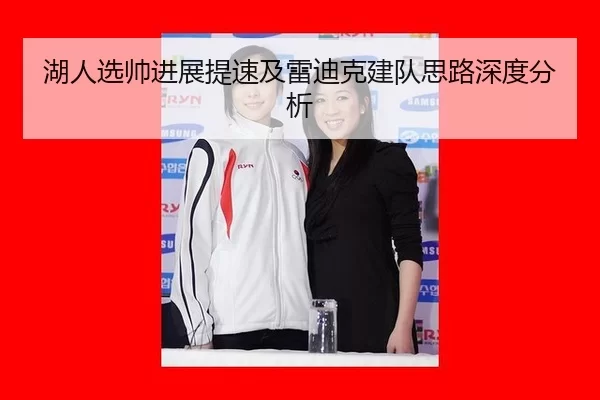 湖人选帅进展提速及雷迪克建队思路深度分析（kaiyun app）